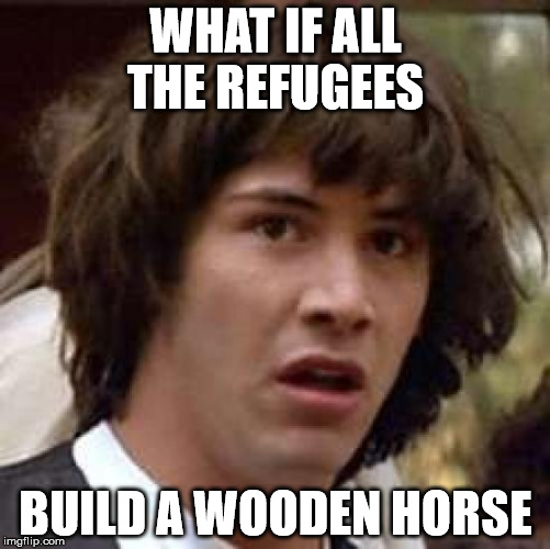 The trojans all over again. | WHAT IF ALL THE REFUGEES BUILD A WOODEN HORSE | image tagged in memes,conspiracy keanu,warriors | made w/ Imgflip meme maker