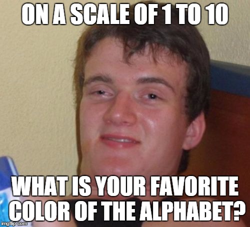 10 Guy | ON A SCALE OF 1 TO 10 WHAT IS YOUR FAVORITE COLOR OF THE ALPHABET? | image tagged in memes,10 guy | made w/ Imgflip meme maker