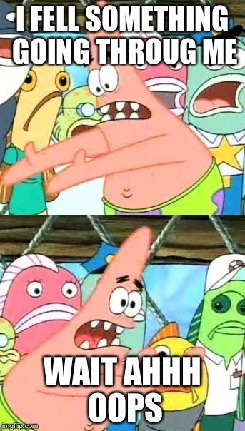 Put It Somewhere Else Patrick | I FELL SOMETHING GOING THROUG ME WAIT AHHH OOPS | image tagged in memes,put it somewhere else patrick | made w/ Imgflip meme maker