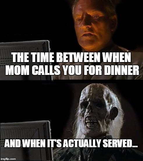 I'll Just Wait Here | THE TIME BETWEEN WHEN MOM CALLS YOU FOR DINNER AND WHEN IT'S ACTUALLY SERVED... | image tagged in memes,ill just wait here | made w/ Imgflip meme maker