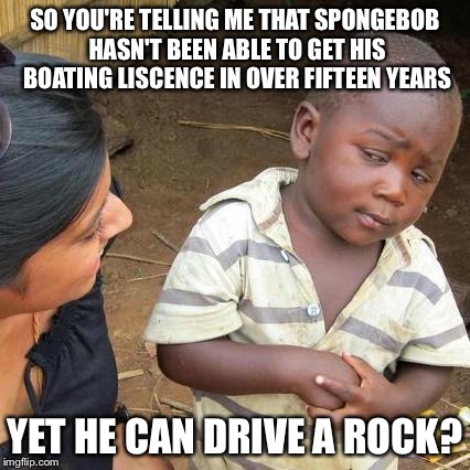 Third World Skeptical Kid Meme | SO YOU'RE TELLING ME THAT SPONGEBOB HASN'T BEEN ABLE TO GET HIS BOATING LISCENCE IN OVER FIFTEEN YEARS YET HE CAN DRIVE A ROCK? | image tagged in memes,third world skeptical kid | made w/ Imgflip meme maker