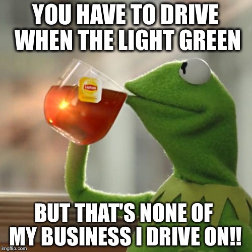 But That's None Of My Business Meme | YOU HAVE TO DRIVE WHEN THE LIGHT GREEN BUT THAT'S NONE OF MY BUSINESS I DRIVE ON!! | image tagged in memes,but thats none of my business,kermit the frog | made w/ Imgflip meme maker