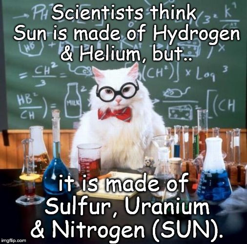 Chemistry Cat | Scientists think Sun is made of Hydrogen & Helium, but.. it is made of Sulfur, Uranium & Nitrogen (SUN). | image tagged in memes,chemistry cat,sun,hydrogen,helium,nitrogen | made w/ Imgflip meme maker