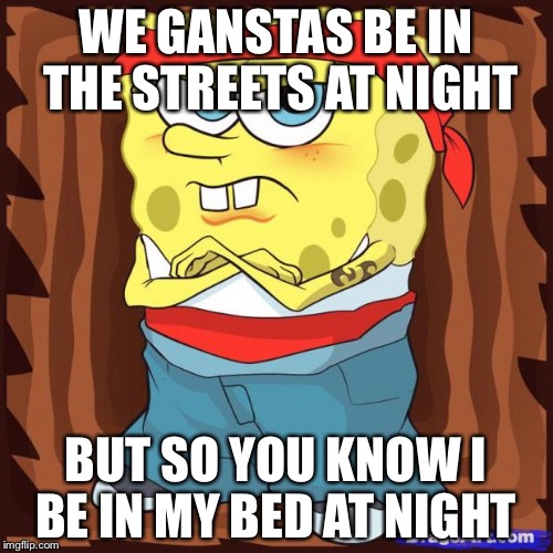 Gansta Spongbob | WE GANSTAS BE IN THE STREETS AT NIGHT BUT SO YOU KNOW I BE IN MY BED AT NIGHT | image tagged in gansta spongbob | made w/ Imgflip meme maker