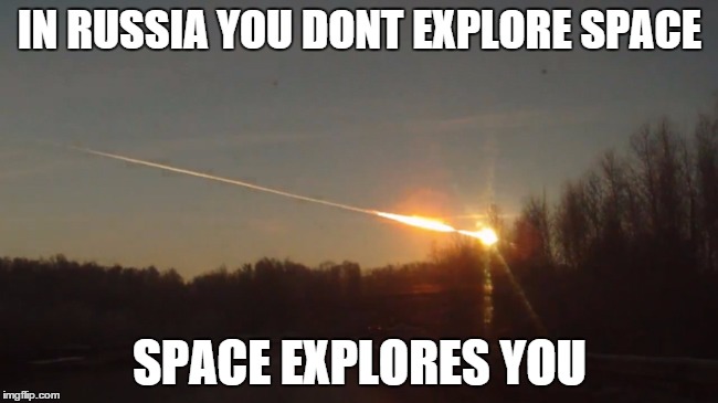 Russian space expploration | IN RUSSIA YOU DONT EXPLORE SPACE SPACE EXPLORES YOU | image tagged in meteor,russia | made w/ Imgflip meme maker