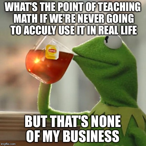 But That's None Of My Business Meme | WHAT'S THE POINT OF TEACHING MATH IF WE'RE NEVER GOING TO ACCULY USE IT IN REAL LIFE BUT THAT'S NONE OF MY BUSINESS | image tagged in memes,but thats none of my business,kermit the frog | made w/ Imgflip meme maker