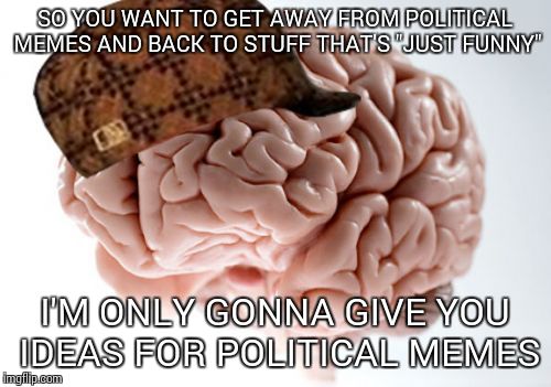 This is a problem I am having now | SO YOU WANT TO GET AWAY FROM POLITICAL MEMES AND BACK TO STUFF THAT'S "JUST FUNNY" I'M ONLY GONNA GIVE YOU IDEAS FOR POLITICAL MEMES | image tagged in memes,scumbag brain | made w/ Imgflip meme maker