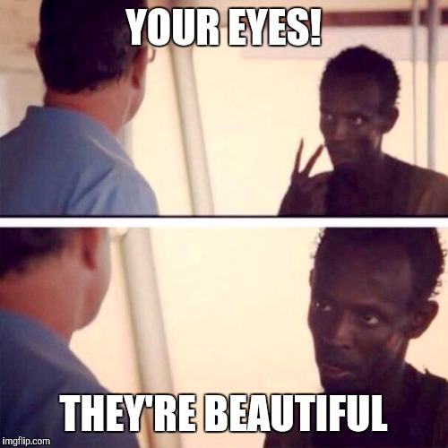 Captain Phillips - I'm The Captain Now Meme | YOUR EYES! THEY'RE BEAUTIFUL | image tagged in memes,captain phillips - i'm the captain now | made w/ Imgflip meme maker