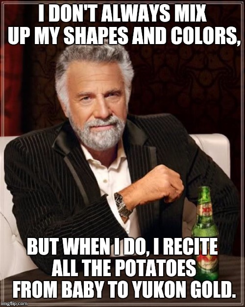 The Most Interesting Man In The World Meme | I DON'T ALWAYS MIX UP MY SHAPES AND COLORS, BUT WHEN I DO, I RECITE ALL THE POTATOES FROM BABY TO YUKON GOLD. | image tagged in memes,the most interesting man in the world | made w/ Imgflip meme maker