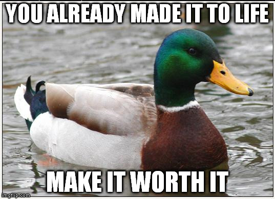Actual Advice Mallard | YOU ALREADY MADE IT TO LIFE MAKE IT WORTH IT | image tagged in memes,actual advice mallard | made w/ Imgflip meme maker