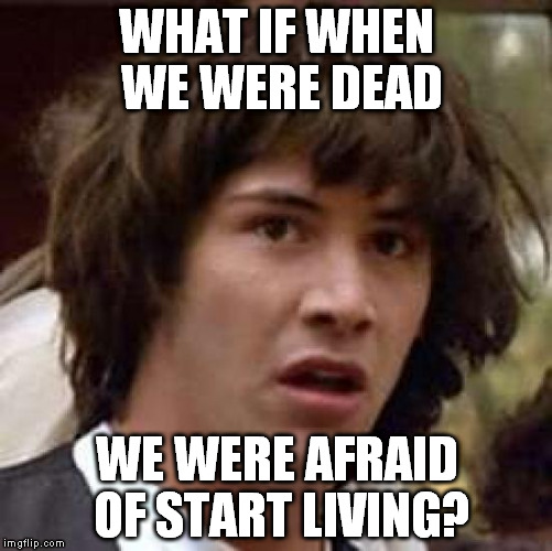 Conspiracy Keanu | WHAT IF WHEN WE WERE DEAD WE WERE AFRAID OF START LIVING? | image tagged in memes,conspiracy keanu | made w/ Imgflip meme maker