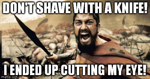 Hear him out | DON'T SHAVE WITH A KNIFE! I ENDED UP CUTTING MY EYE! | image tagged in memes,sparta leonidas | made w/ Imgflip meme maker