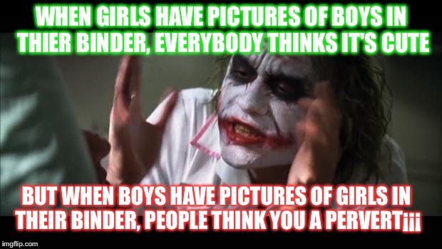 And everybody loses their minds | WHEN GIRLS HAVE PICTURES OF BOYS IN THIER BINDER, EVERYBODY THINKS IT'S CUTE BUT WHEN BOYS HAVE PICTURES OF GIRLS IN THEIR BINDER, PEOPLE TH | image tagged in memes,and everybody loses their minds | made w/ Imgflip meme maker