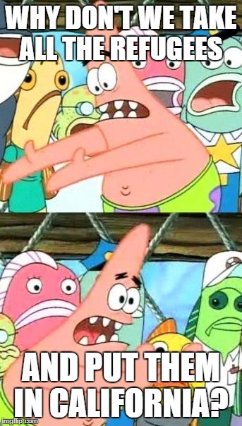Too Soon? I mean, it is a liberal state.  | WHY DON'T WE TAKE ALL THE REFUGEES AND PUT THEM IN CALIFORNIA? | image tagged in memes,put it somewhere else patrick | made w/ Imgflip meme maker
