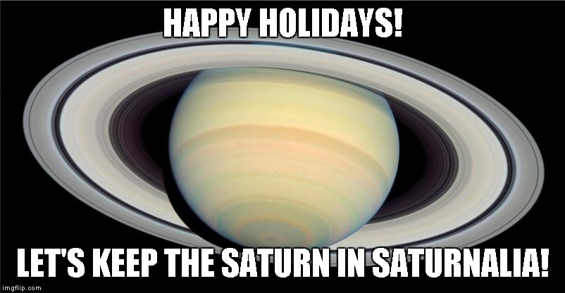 HAPPY HOLIDAYS | HAPPY HOLIDAYS! LET'S KEEP THE SATURN IN SATURNALIA! | image tagged in saturn,saturnalia,happy holidays | made w/ Imgflip meme maker