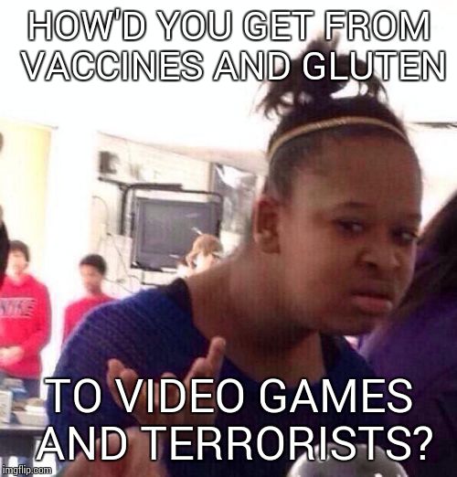 Black Girl Wat Meme | HOW'D YOU GET FROM VACCINES AND GLUTEN TO VIDEO GAMES AND TERRORISTS? | image tagged in memes,black girl wat | made w/ Imgflip meme maker