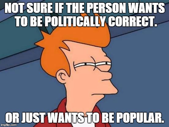 Futurama Fry Meme | NOT SURE IF THE PERSON WANTS TO BE POLITICALLY CORRECT. OR JUST WANTS TO BE POPULAR. | image tagged in memes,futurama fry | made w/ Imgflip meme maker