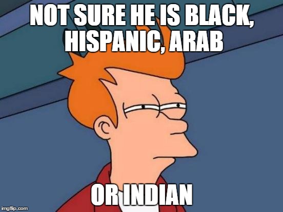 Futurama Fry | NOT SURE HE IS BLACK, HISPANIC, ARAB OR INDIAN | image tagged in memes,futurama fry | made w/ Imgflip meme maker