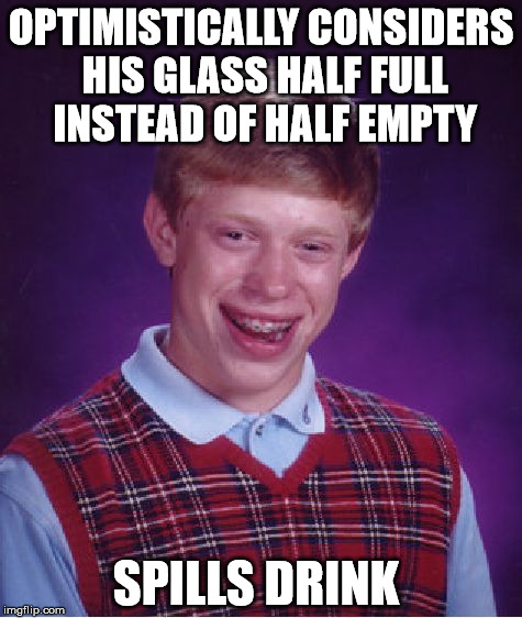 Bad Luck Brian | OPTIMISTICALLY CONSIDERS HIS GLASS HALF FULL INSTEAD OF HALF EMPTY SPILLS DRINK | image tagged in memes,bad luck brian | made w/ Imgflip meme maker