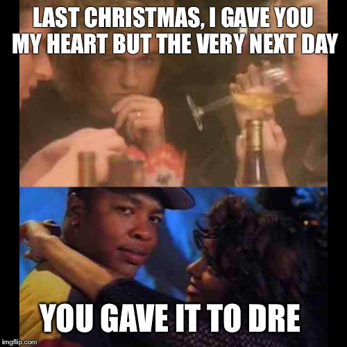 Forgot About Dre | LAST CHRISTMAS, I GAVE YOU MY HEART BUT THE VERY NEXT DAY YOU GAVE IT TO DRE | image tagged in forgot about dre,happy holidays | made w/ Imgflip meme maker