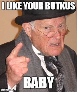 Back In My Day Meme | I LIKE YOUR BUTKUS BABY | image tagged in memes,back in my day | made w/ Imgflip meme maker