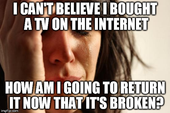 First World Problems | I CAN'T BELIEVE I BOUGHT A TV ON THE INTERNET HOW AM I GOING TO RETURN IT NOW THAT IT'S BROKEN? | image tagged in memes,first world problems | made w/ Imgflip meme maker