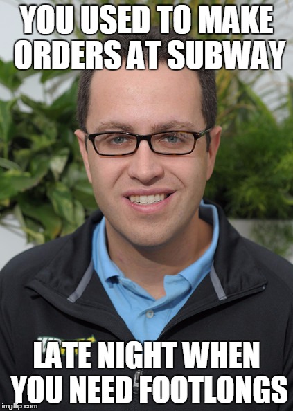 Jared From Subway | YOU USED TO MAKE ORDERS AT SUBWAY LATE NIGHT WHEN YOU NEED FOOTLONGS | image tagged in jared from subway | made w/ Imgflip meme maker