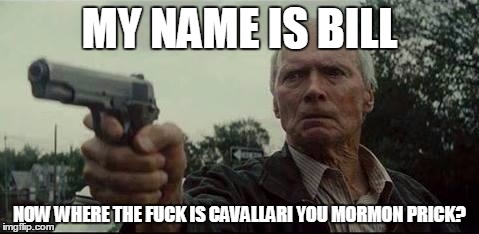 clint eastwood  | MY NAME IS BILL NOW WHERE THE F**K IS CAVALLARI YOU MORMON PRICK? | image tagged in clint eastwood  | made w/ Imgflip meme maker