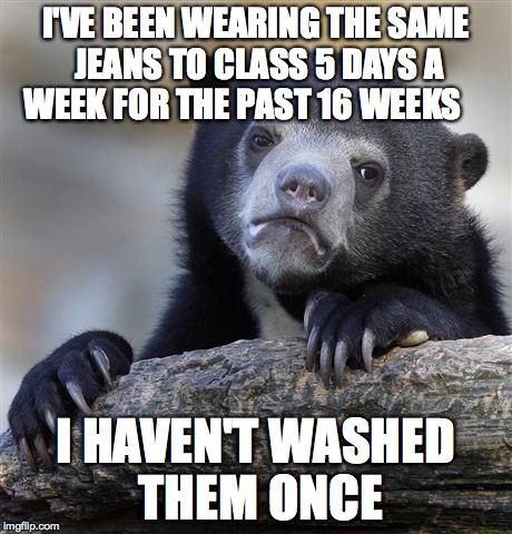 Confession Bear | I'VE BEEN WEARING THE SAME JEANS TO CLASS 5 DAYS A WEEK FOR THE PAST 16 WEEKS I HAVEN'T WASHED THEM ONCE | image tagged in memes,confession bear,AdviceAnimals | made w/ Imgflip meme maker