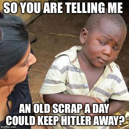 Third World Skeptical Kid | SO YOU ARE TELLING ME AN OLD SCRAP A DAY COULD KEEP HITLER AWAY? | image tagged in memes,third world skeptical kid | made w/ Imgflip meme maker