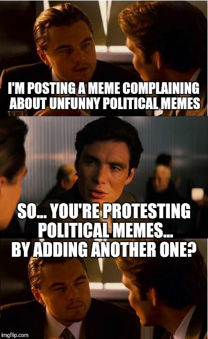 A meme about a meme about a meme | I'M POSTING A MEME COMPLAINING ABOUT UNFUNNY POLITICAL MEMES SO... YOU'RE PROTESTING POLITICAL MEMES... BY ADDING ANOTHER ONE? | image tagged in memes,inception | made w/ Imgflip meme maker