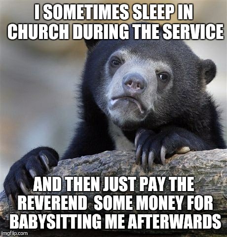 Confession Bear | I SOMETIMES SLEEP IN CHURCH DURING THE SERVICE AND THEN JUST PAY THE REVEREND  SOME MONEY FOR BABYSITTING ME AFTERWARDS | image tagged in memes,confession bear | made w/ Imgflip meme maker