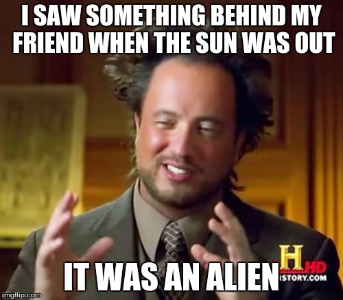 Ancient Aliens | I SAW SOMETHING BEHIND MY FRIEND WHEN THE SUN WAS OUT IT WAS AN ALIEN | image tagged in memes,ancient aliens | made w/ Imgflip meme maker