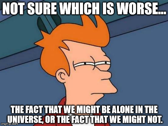 Futurama Fry | NOT SURE WHICH IS WORSE... THE FACT THAT WE MIGHT BE ALONE IN THE UNIVERSE, OR THE FACT THAT WE MIGHT NOT. | image tagged in memes,futurama fry | made w/ Imgflip meme maker