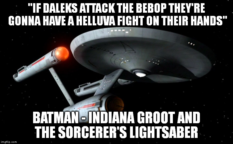 "IF DALEKS ATTACK THE BEBOP THEY'RE GONNA HAVE A HELLUVA FIGHT ON THEIR HANDS" BATMAN - INDIANA GROOT AND THE SORCERER'S LIGHTSABER | image tagged in enterprise | made w/ Imgflip meme maker