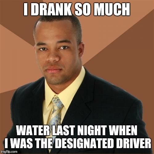 Successful Black Man Meme | I DRANK SO MUCH WATER LAST NIGHT WHEN I WAS THE DESIGNATED DRIVER | image tagged in memes,successful black man | made w/ Imgflip meme maker