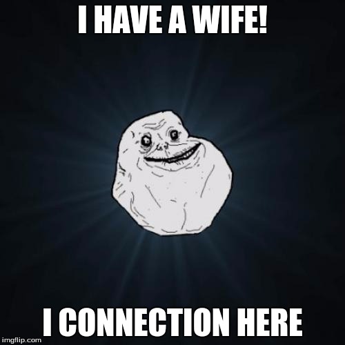 Forever Alone Meme | I HAVE A WIFE! I CONNECTION HERE | image tagged in memes,forever alone | made w/ Imgflip meme maker