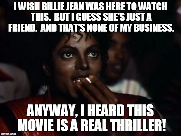 Michael Jackson Popcorn Meme | I WISH BILLIE JEAN WAS HERE TO WATCH THIS.  BUT I GUESS SHE'S JUST A FRIEND.  AND THAT'S NONE OF MY BUSINESS. ANYWAY, I HEARD THIS MOVIE IS  | image tagged in memes,michael jackson popcorn,but thats none of my business,billie jean | made w/ Imgflip meme maker