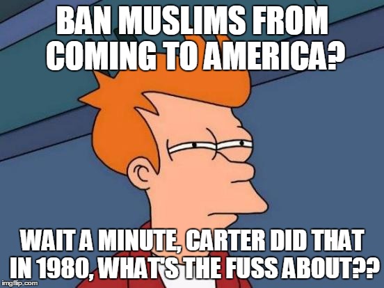 Futurama Fry | BAN MUSLIMS FROM COMING TO AMERICA? WAIT A MINUTE, CARTER DID THAT IN 1980, WHAT'S THE FUSS ABOUT?? | image tagged in memes,futurama fry | made w/ Imgflip meme maker