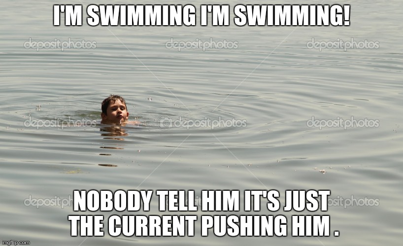 You're not really swimming. | I'M SWIMMING I'M SWIMMING! NOBODY TELL HIM IT'S JUST THE CURRENT PUSHING HIM . | image tagged in swimming | made w/ Imgflip meme maker