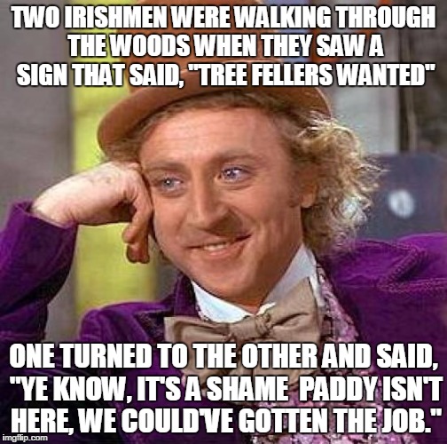 Creepy Condescending Wonka Meme | TWO IRISHMEN WERE WALKING THROUGH THE WOODS WHEN THEY SAW A SIGN THAT SAID, "TREE FELLERS WANTED" ONE TURNED TO THE OTHER AND SAID, "YE KNOW | image tagged in memes,creepy condescending wonka | made w/ Imgflip meme maker