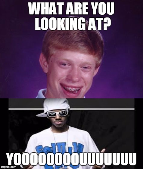 Bad Luck Brian | WHAT ARE YOU LOOKING AT? YOOOOOOOOUUUUUUU | image tagged in memes,bad luck brian,you,soulja boy,crank that | made w/ Imgflip meme maker