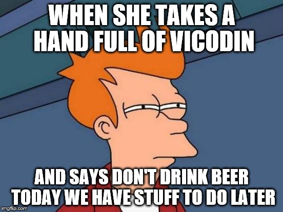 Futurama Fry | WHEN SHE TAKES A HAND FULL OF VICODIN AND SAYS DON'T DRINK BEER TODAY WE HAVE STUFF TO DO LATER | image tagged in memes,futurama fry | made w/ Imgflip meme maker