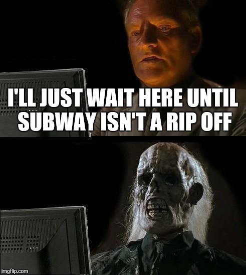 I'll Just Wait Here | I'LL JUST WAIT HERE UNTIL SUBWAY ISN'T A RIP OFF | image tagged in memes,ill just wait here | made w/ Imgflip meme maker