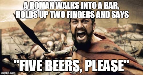 Sparta Leonidas | A ROMAN WALKS INTO A BAR, HOLDS UP TWO FINGERS AND SAYS "FIVE BEERS, PLEASE" | image tagged in memes,sparta leonidas | made w/ Imgflip meme maker