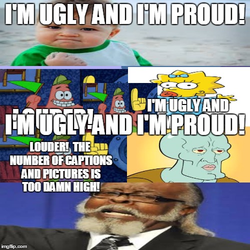 Success Kid | I'M UGLY AND I'M PROUD! I'M UGLY AND I'M PROUD! LOUDER! LOUDER! THE NUMBER OF CAPTIONS AND PICTURESIS TOO DAMN HIGH! I'M UGLY AND I'M PROU | image tagged in success kid,too damn high,ugly,ugly and proud,handsome,handsome squidward | made w/ Imgflip meme maker