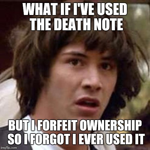 Conspiracy Keanu | WHAT IF I'VE USED THE DEATH NOTE BUT I FORFEIT OWNERSHIP SO I FORGOT I EVER USED IT | image tagged in memes,conspiracy keanu | made w/ Imgflip meme maker