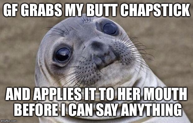 Awkward Moment Sealion Meme | GF GRABS MY BUTT CHAPSTICK AND APPLIES IT TO HER MOUTH BEFORE I CAN SAY ANYTHING | image tagged in memes,awkward moment sealion,AdviceAnimals | made w/ Imgflip meme maker