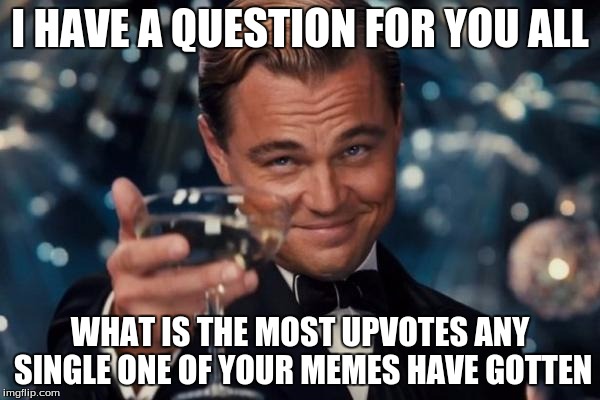 The most for me is 200-ish, I think... | I HAVE A QUESTION FOR YOU ALL WHAT IS THE MOST UPVOTES ANY SINGLE ONE OF YOUR MEMES HAVE GOTTEN | image tagged in memes,leonardo dicaprio cheers | made w/ Imgflip meme maker