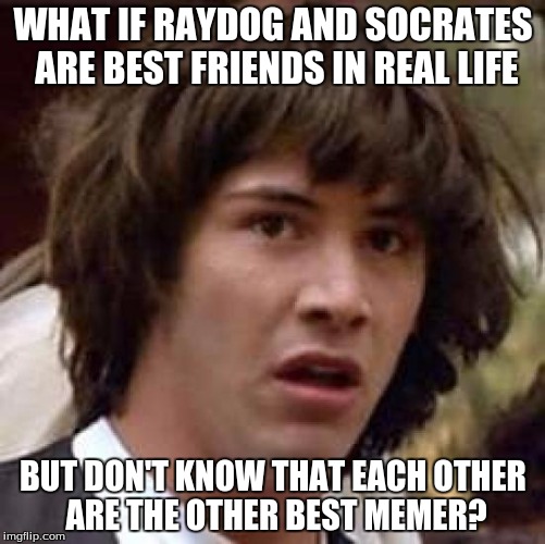 Conspiracy Keanu | WHAT IF RAYDOG AND SOCRATES ARE BEST FRIENDS IN REAL LIFE BUT DON'T KNOW THAT EACH OTHER ARE THE OTHER BEST MEMER? | image tagged in memes,conspiracy keanu | made w/ Imgflip meme maker